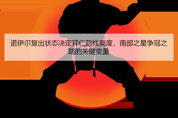 诺伊尔复出状态决定拜仁防线高度，南部之星争冠之路的关键变量